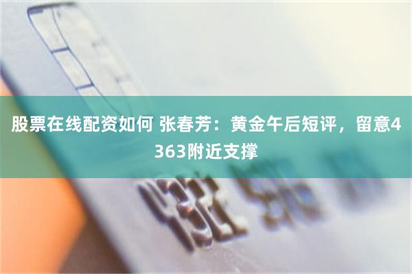 股票在线配资如何 张春芳：黄金午后短评，留意4363附近支撑