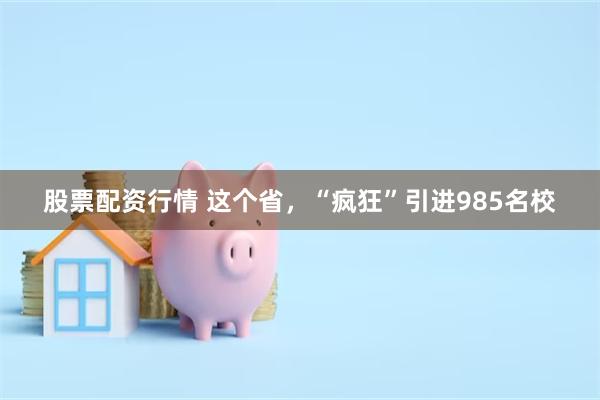 股票配资行情 这个省，“疯狂”引进985名校