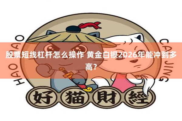 股票短线杠杆怎么操作 黄金白银2026年能冲到多高？