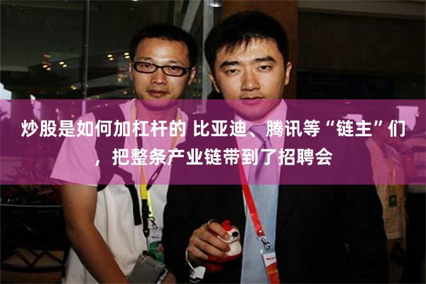 炒股是如何加杠杆的 比亚迪、腾讯等“链主”们，把整条产业链带到了招聘会
