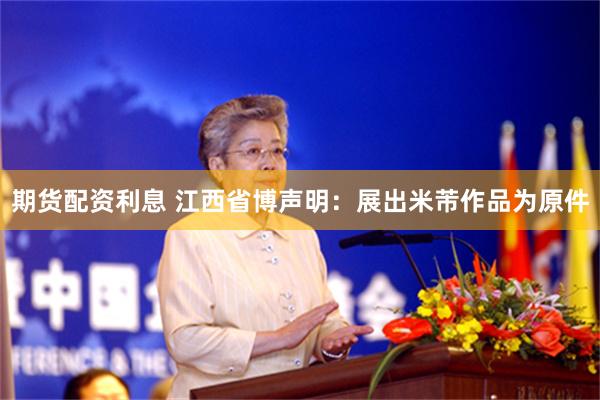 期货配资利息 江西省博声明：展出米芾作品为原件