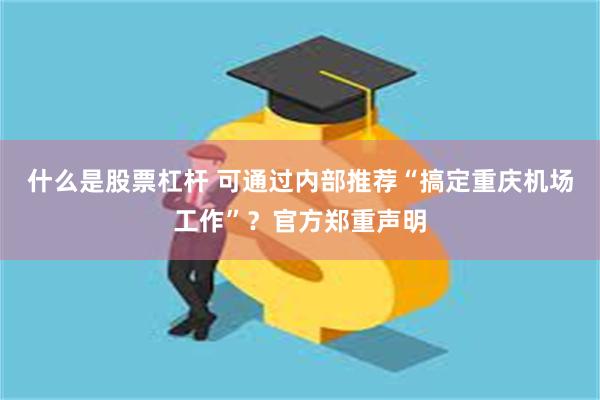 什么是股票杠杆 可通过内部推荐“搞定重庆机场工作”？官方郑重声明