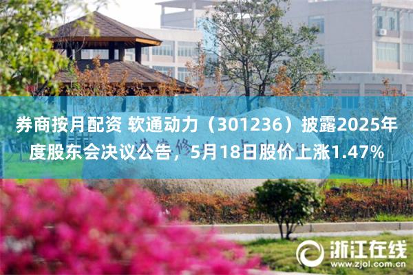 券商按月配资 软通动力（301236）披露2025年度股东会决议公告，5月18日股价上涨1.47%