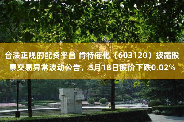 合法正规的配资平台 肯特催化（603120）披露股票交易异常波动公告，5月18日股价下跌0.02%