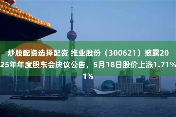炒股配资选择配资 维业股份（300621）披露2025年年度股东会决议公告，5月18日股价上涨1.71%