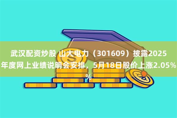 武汉配资炒股 山大电力（301609）披露2025年度网上业绩说明会安排，5月18日股价上涨2.05%