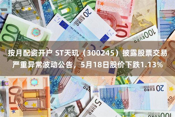 按月配资开户 ST天玑（300245）披露股票交易严重异常波动公告，5月18日股价下跌1.13%