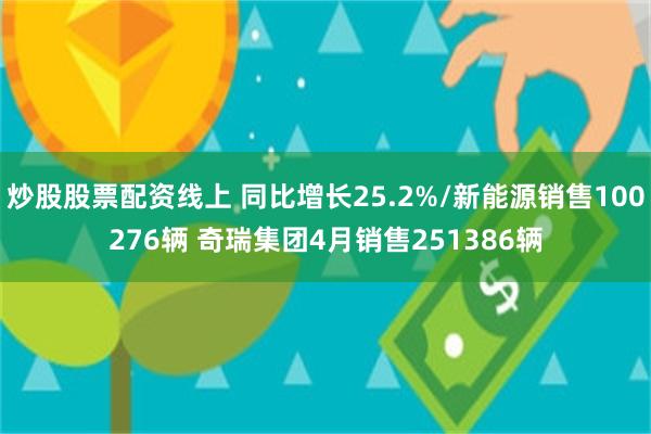 炒股股票配资线上 同比增长25.2%/新能源销售100276辆 奇瑞集团4月销售251386辆