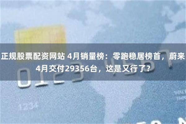 正规股票配资网站 4月销量榜：零跑稳居榜首，蔚来4月交付29356台，这是又行了？