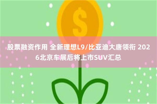股票融资作用 全新理想L9/比亚迪大唐领衔 2026北京车展后将上市SUV汇总