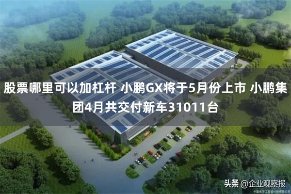股票哪里可以加杠杆 小鹏GX将于5月份上市 小鹏集团4月共交付新车31011台