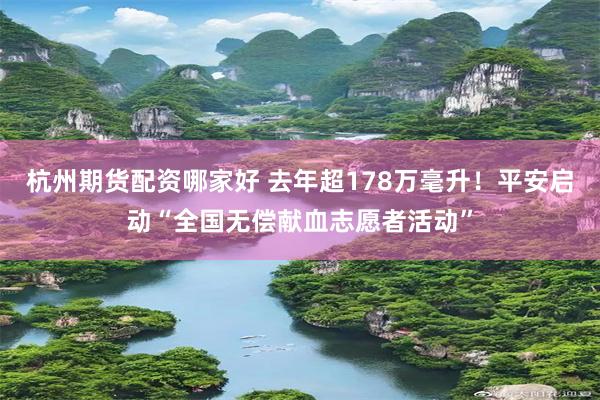 杭州期货配资哪家好 去年超178万毫升！平安启动“全国无偿献血志愿者活动”