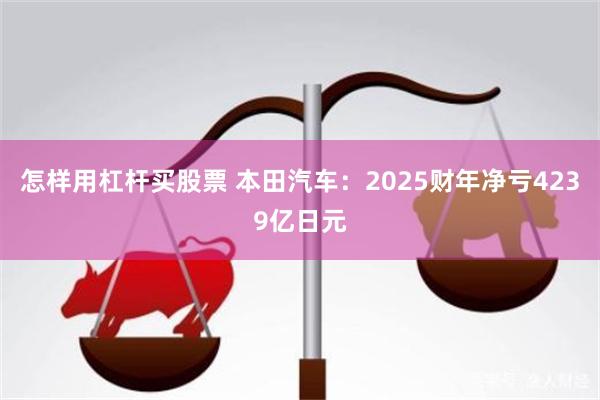 怎样用杠杆买股票 本田汽车：2025财年净亏4239亿日元