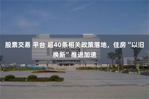 股票交易 平台 超40条相关政策落地，住房“以旧换新”推进加速