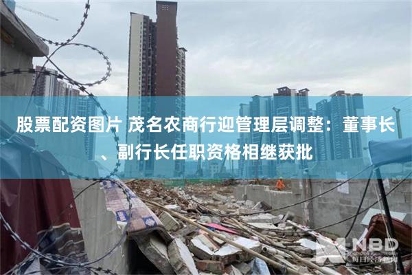 股票配资图片 茂名农商行迎管理层调整：董事长、副行长任职资格相继获批