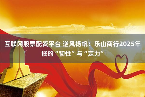 互联网股票配资平台 逆风扬帆：乐山商行2025年报的“韧性”与“定力”