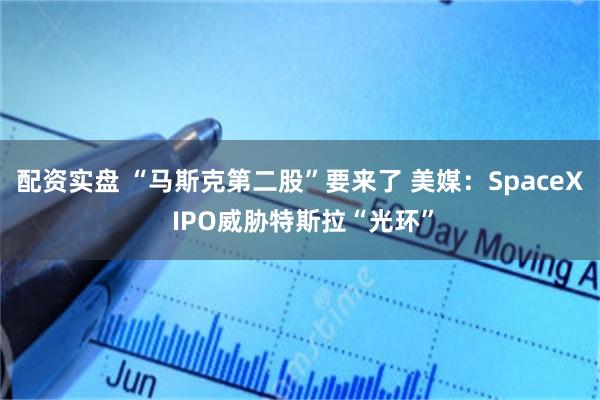配资实盘 “马斯克第二股”要来了 美媒：SpaceX IPO威胁特斯拉“光环”