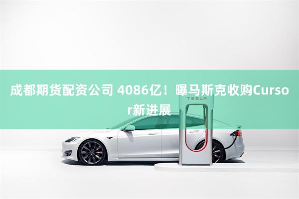 成都期货配资公司 4086亿！曝马斯克收购Cursor新进展