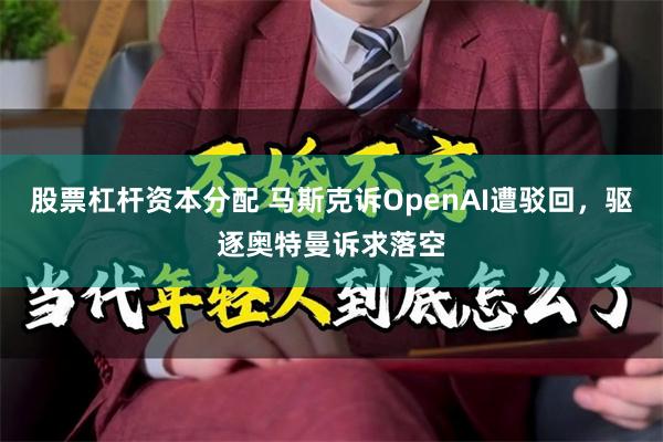 股票杠杆资本分配 马斯克诉OpenAI遭驳回，驱逐奥特曼诉求落空