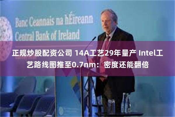 正规炒股配资公司 14A工艺29年量产 Intel工艺路线图推至0.7nm:密度还能翻倍