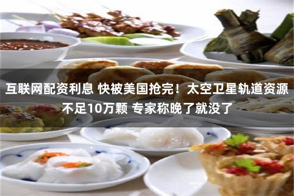 互联网配资利息 快被美国抢完！太空卫星轨道资源不足10万颗 专家称晚了就没了