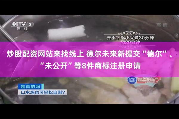 炒股配资网站来找线上 德尔未来新提交“德尔”、“未公开”等8件商标注册申请
