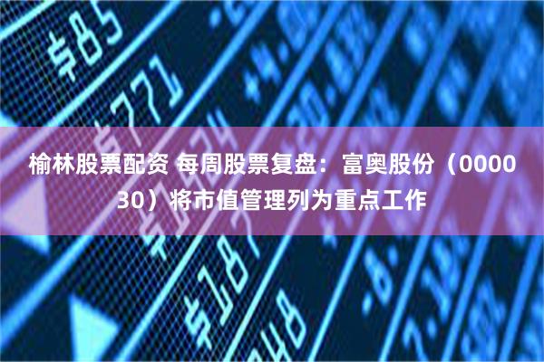 榆林股票配资 每周股票复盘：富奥股份（000030）将市值管理列为重点工作