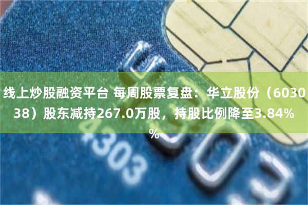 线上炒股融资平台 每周股票复盘：华立股份（603038）股东减持267.0万股，持股比例降至3.84%