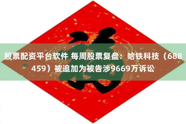 股票配资平台软件 每周股票复盘:哈铁科技(688459)被追加为被告涉9669万诉讼