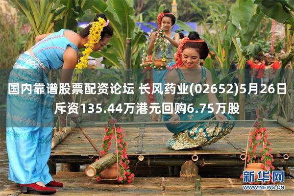 国内靠谱股票配资论坛 长风药业(02652)5月26日斥资135.44万港元回购6.75万股