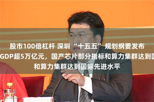 股市100倍杠杆 深圳 “十五五” 规划纲要发布:到2030年GDP超5万亿元,国产芯片部分指标和算力集群达到国际先进水平