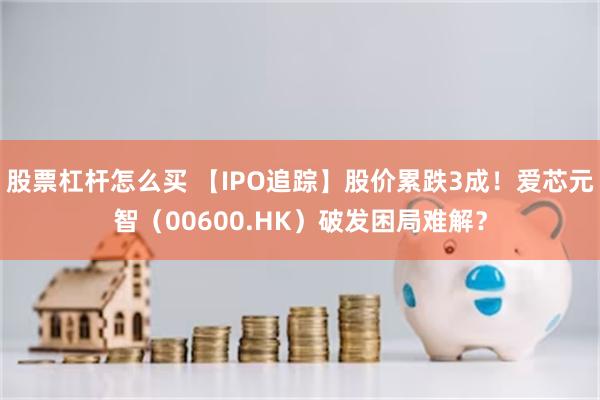 股票杠杆怎么买 【IPO追踪】股价累跌3成！爱芯元智（00600.HK）破发困局难解？