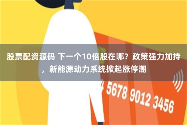 股票配资源码 下一个10倍股在哪？政策强力加持，新能源动力系统掀起涨停潮