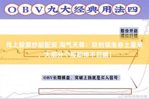 线上股票炒股配资 淘气天尊：双创领涨卷土重来，大部分个股却惨不忍睹！