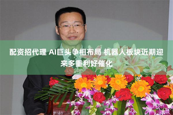配资招代理 AI巨头争相布局 机器人板块近期迎来多重利好催化