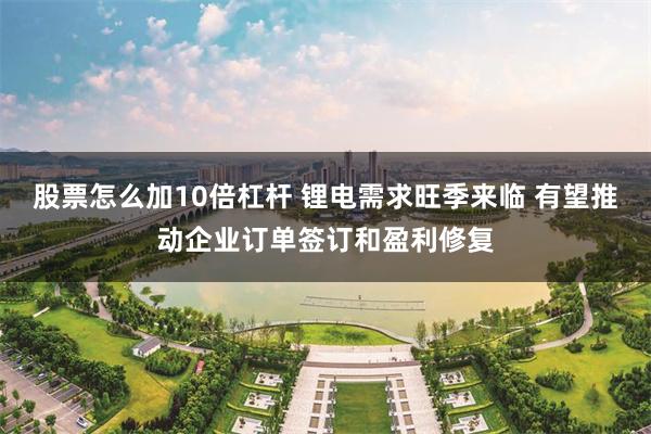 股票怎么加10倍杠杆 锂电需求旺季来临 有望推动企业订单签订和盈利修复