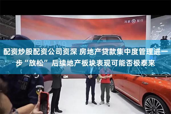 配资炒股配资公司资深 房地产贷款集中度管理进一步“放松” 后续地产板块表现可能否极泰来
