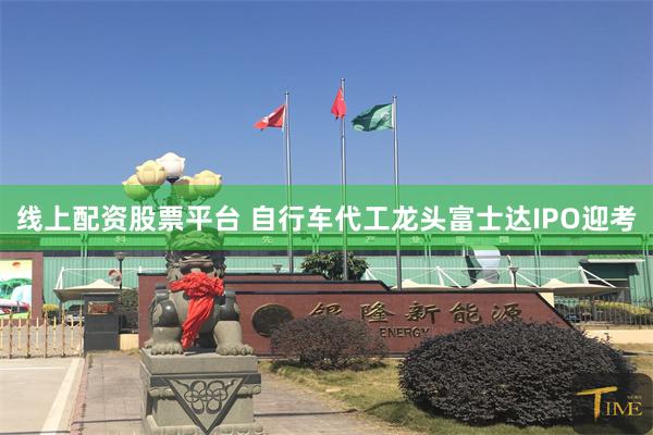 线上配资股票平台 自行车代工龙头富士达IPO迎考