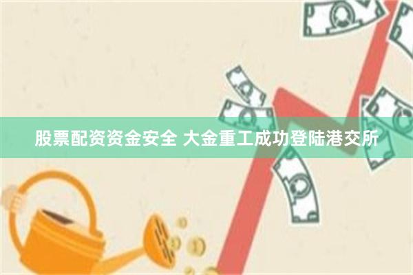 股票配资资金安全 大金重工成功登陆港交所