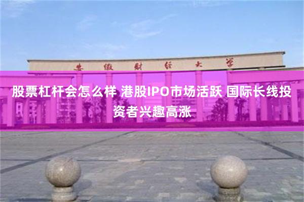 股票杠杆会怎么样 港股IPO市场活跃 国际长线投资者兴趣高涨