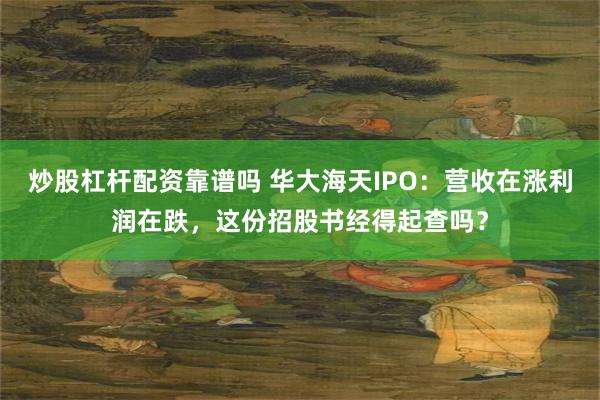 炒股杠杆配资靠谱吗 华大海天IPO：营收在涨利润在跌，这份招股书经得起查吗？
