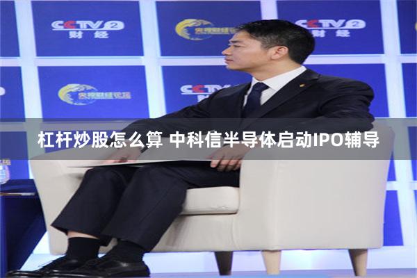 杠杆炒股怎么算 中科信半导体启动IPO辅导
