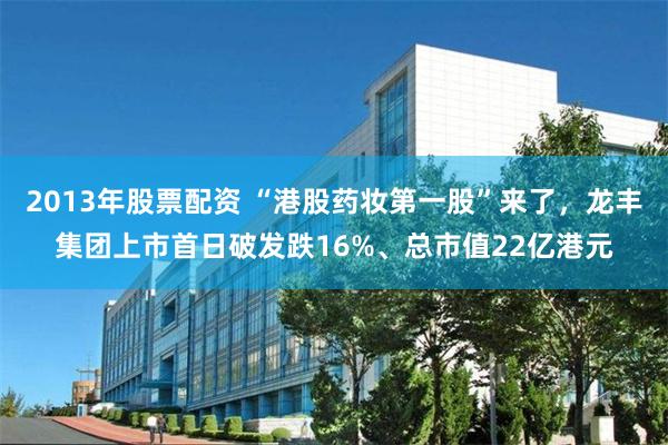 2013年股票配资 “港股药妆第一股”来了，龙丰集团上市首日破发跌16%、总市值22亿港元