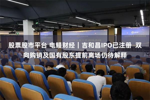 股票股市平台 电鳗财经|吉和昌IPO已注册 双向购销及国有股东提前离场仍待解释