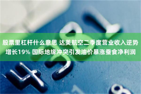 股票里杠杆什么意思 达美航空二季度营业收入逆势增长19% 国际地缘冲突引发油价暴涨蚕食净利润