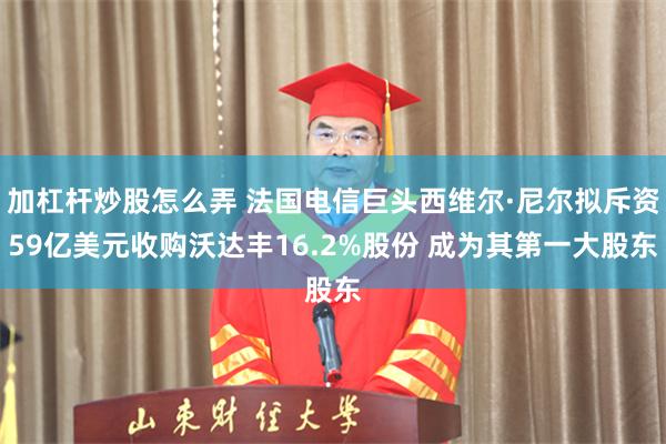 加杠杆炒股怎么弄 法国电信巨头西维尔·尼尔拟斥资59亿美元收购沃达丰16.2%股份 成为其第一大股东