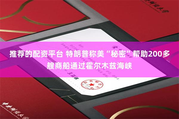 推荐的配资平台 特朗普称美“秘密”帮助200多艘商船通过霍尔木兹海峡