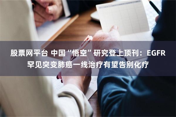 股票网平台 中国“悟空”研究登上顶刊:EGFR罕见突变肺癌一线治疗有望告别化疗