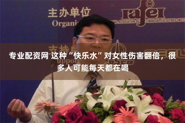 专业配资网 这种“快乐水”对女性伤害翻倍，很多人可能每天都在喝