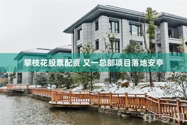 攀枝花股票配资 又一总部项目落地安亭